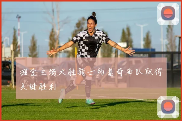 掘金主场大胜骑士约基奇率队取得关键胜利