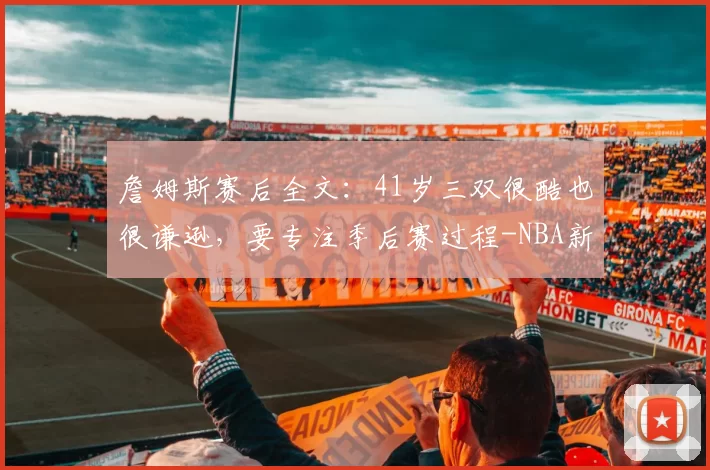 詹姆斯赛后全文：41岁三双很酷也很谦逊，要专注季后赛过程-NBA新闻