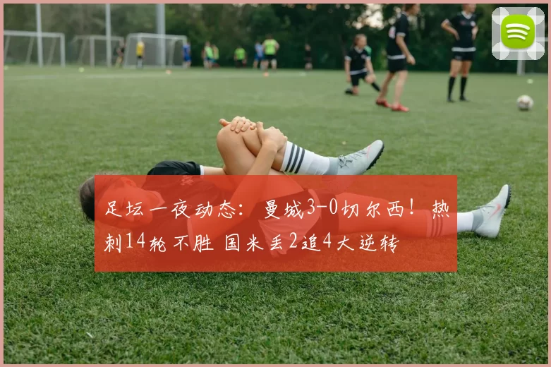 足坛一夜动态：曼城3-0切尔西！热刺14轮不胜 国米丢2追4大逆转