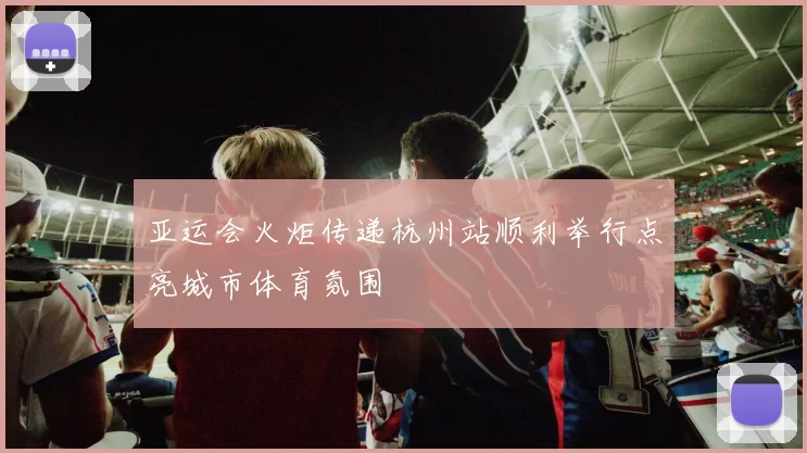 亚运会火炬传递杭州站顺利举行点亮城市体育氛围