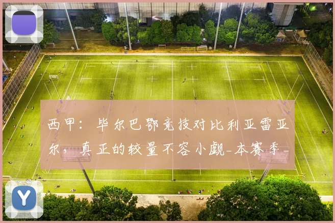 西甲：毕尔巴鄂竞技对比利亚雷亚尔，真正的较量不容小觑_本赛季_防守_比赛