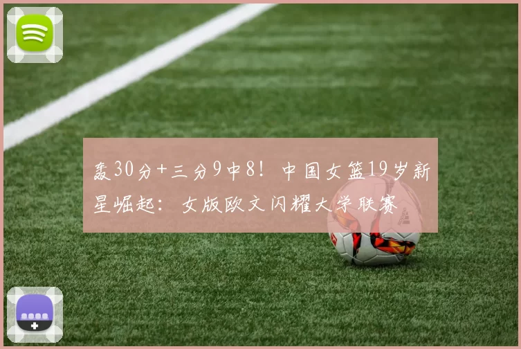 轰30分+三分9中8！中国女篮19岁新星崛起：女版欧文闪耀大学联赛