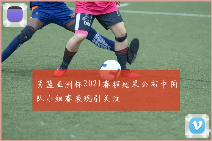 男篮亚洲杯2021赛程结果公布中国队小组赛表现引关注