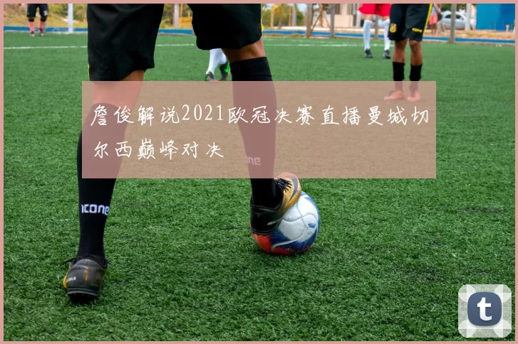 詹俊解说2021欧冠决赛直播曼城切尔西巅峰对决
