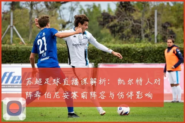 苏超足球直播课解析：凯尔特人对阵希伯尼安赛前阵容与伤停影响