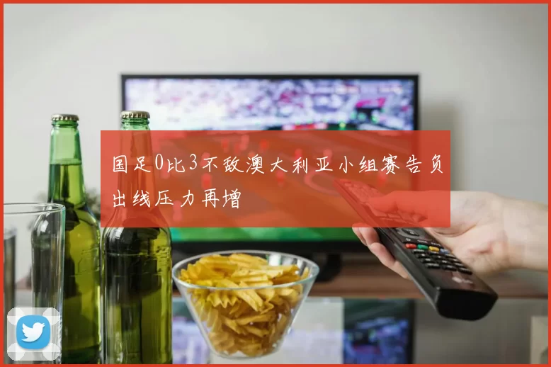 国足0比3不敌澳大利亚小组赛告负出线压力再增