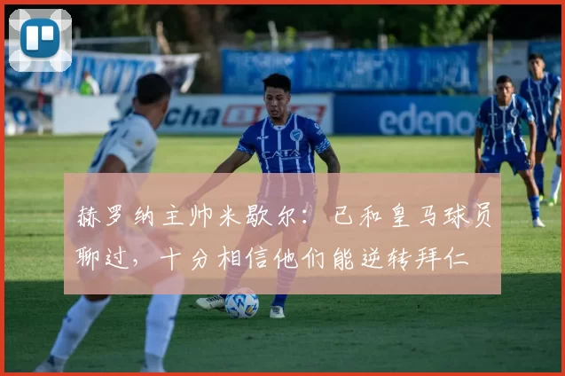 赫罗纳主帅米歇尔：已和皇马球员聊过，十分相信他们能逆转拜仁