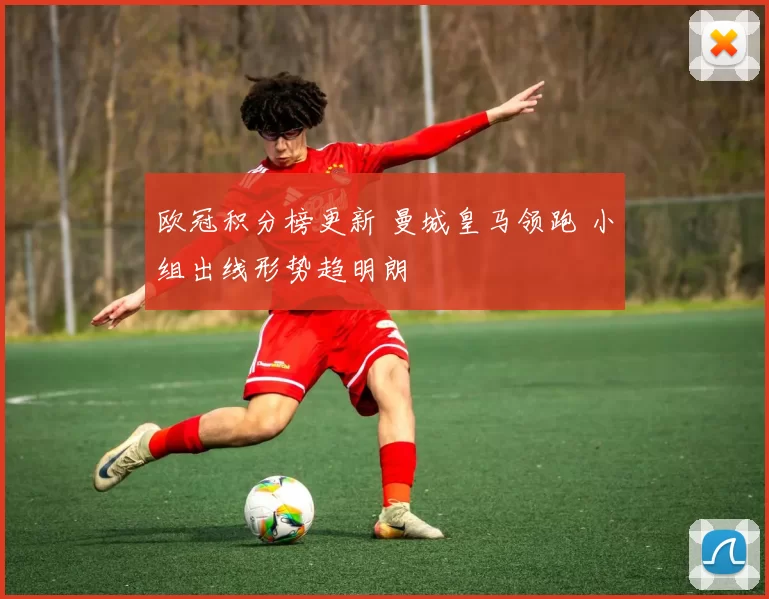 欧冠积分榜更新 曼城皇马领跑 小组出线形势趋明朗