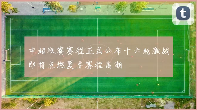 中超联赛赛程正式公布十六轮激战即将点燃夏季赛程高潮