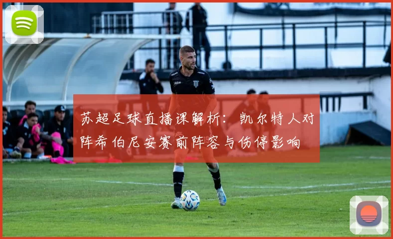 苏超足球直播课解析:凯尔特人对阵希伯尼安赛前阵容与伤停影响