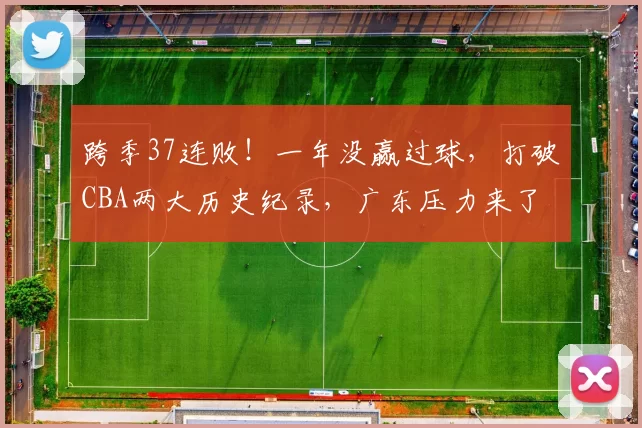 跨季37连败！一年没赢过球，打破CBA两大历史纪录，广东压力来了