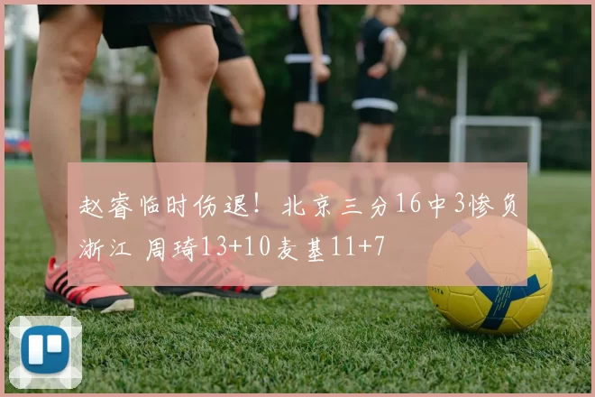 赵睿临时伤退！北京三分16中3惨负浙江 周琦13+10麦基11+7