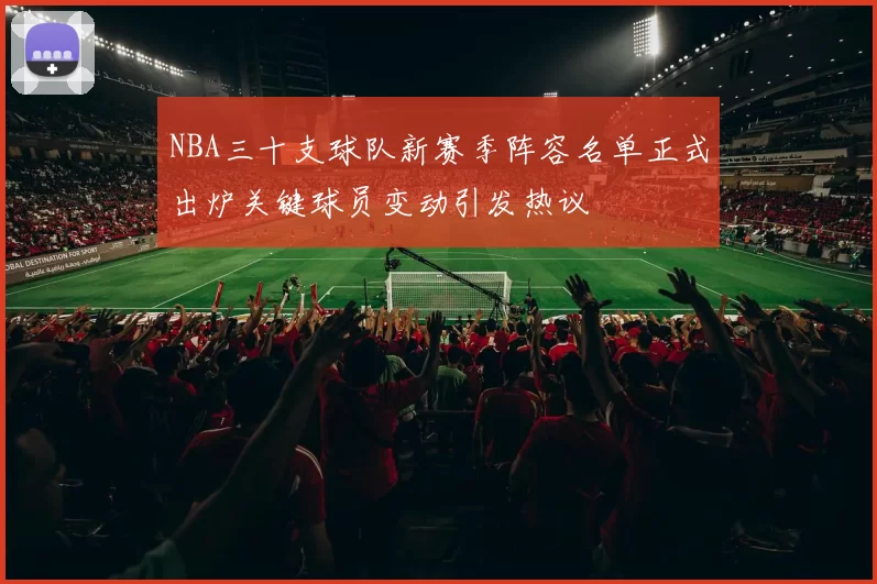 NBA三十支球队新赛季阵容名单正式出炉关键球员变动引发热议