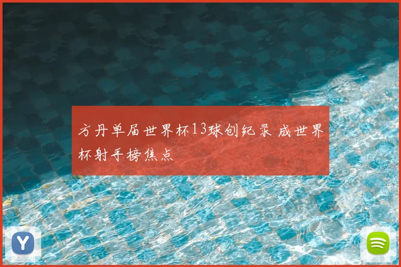 方丹单届世界杯13球创纪录 成世界杯射手榜焦点