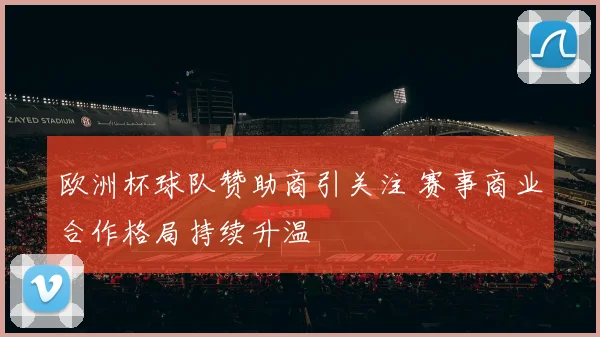 欧洲杯球队赞助商引关注 赛事商业合作格局持续升温