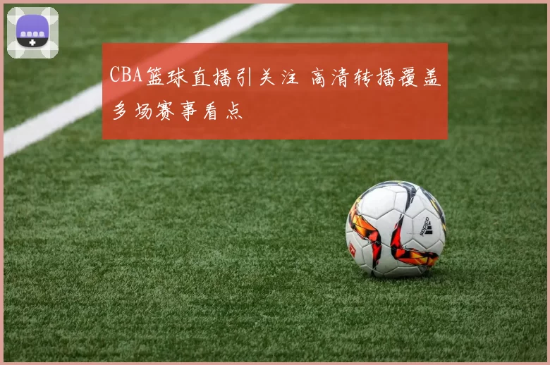 CBA篮球直播引关注 高清转播覆盖多场赛事看点