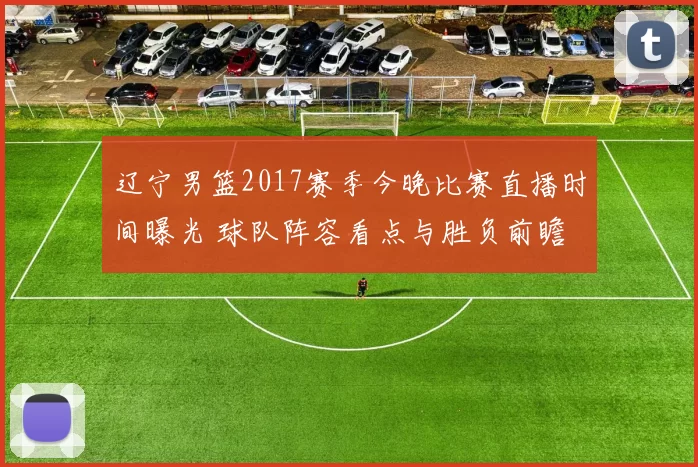 辽宁男篮2017赛季今晚比赛直播时间曝光 球队阵容看点与胜负前瞻