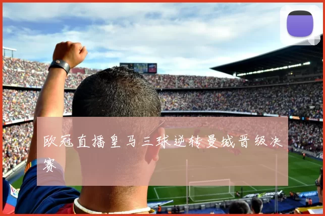 欧冠直播皇马三球逆转曼城晋级决赛