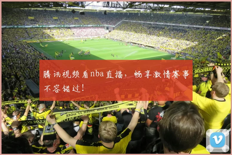 腾讯视频看nba直播,畅享激情赛事不容错过!