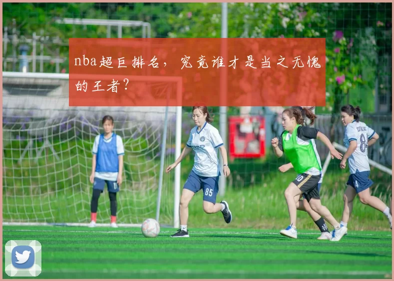 nba超巨排名，究竟谁才是当之无愧的王者？