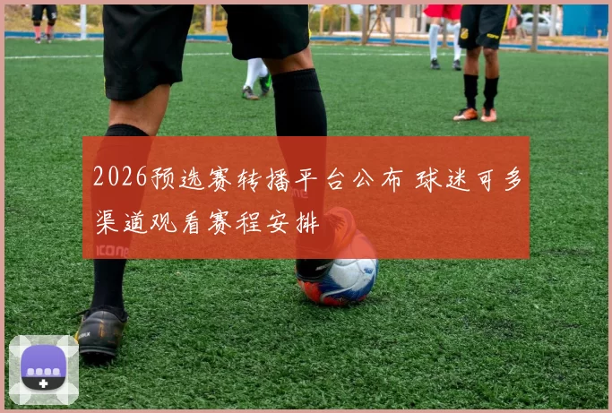 2026预选赛转播平台公布 球迷可多渠道观看赛程安排