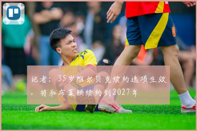 记者:35岁维尔贝克续约选项生效,将和布莱顿续约到2027年