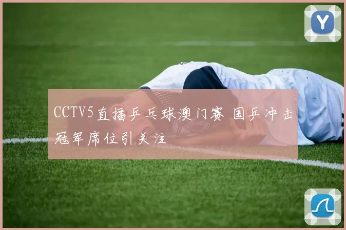 CCTV5直播乒乓球澳门赛 国乒冲击冠军席位引关注