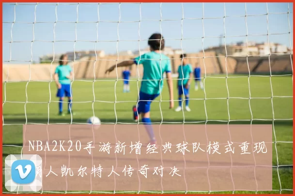 NBA2K20手游新增经典球队模式重现湖人凯尔特人传奇对决