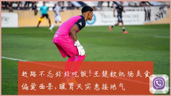 赶路不忘好好吃饭!王楚钦机场美食偏爱面条,暖胃又实惠接地气