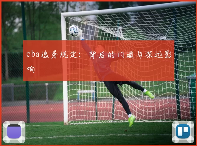 cba选秀规定:背后的门道与深远影响