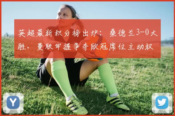 英超最新积分榜出炉：桑德兰3-0大胜，曼联牢握争夺欧冠席位主动权_比赛_伯恩利_利物浦