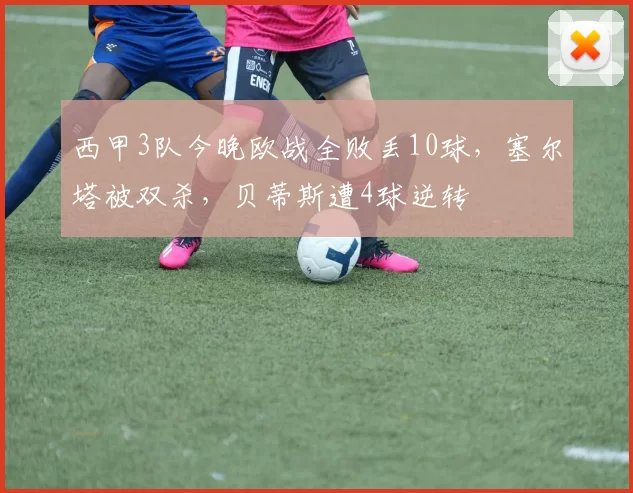 西甲3队今晚欧战全败丢10球，塞尔塔被双杀，贝蒂斯遭4球逆转
